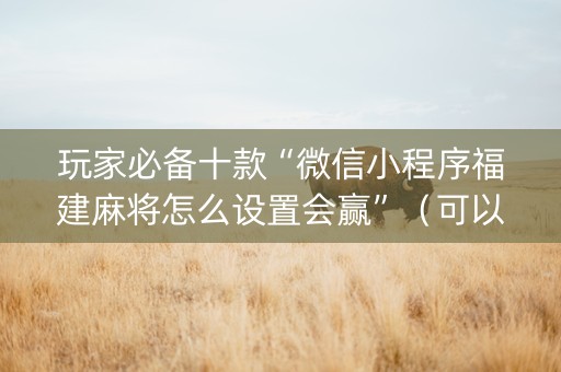 玩家必备十款“微信小程序福建麻将怎么设置会赢”（可以设置输赢吗)