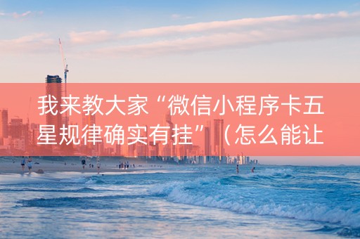 我来教大家“微信小程序卡五星规律确实有挂”（怎么能让牌好一点)
