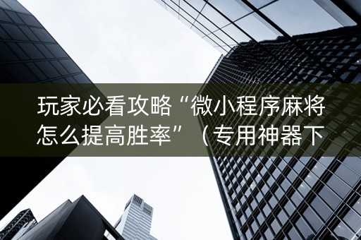 玩家必看攻略“微小程序麻将怎么提高胜率”（专用神器下载)