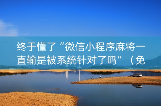 终于懂了“微信小程序麻将一直输是被系统针对了吗”（免费专用神器)