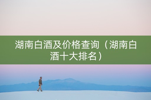 湖南白酒及价格查询（湖南白酒十大排名）