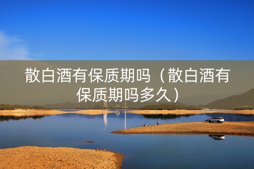 散白酒有保质期吗（散白酒有保质期吗多久）