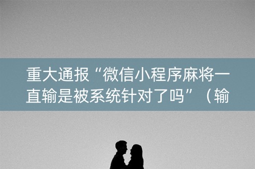 重大通报“微信小程序麻将一直输是被系统针对了吗”（输赢跟id号有关系吗)