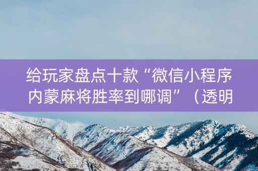 给玩家盘点十款“微信小程序内蒙麻将胜率到哪调”（透明器教程)