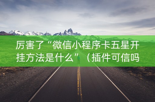 厉害了“微信小程序卡五星开挂方法是什么”（插件可信吗)