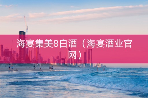 海宴集美8白酒（海宴酒业官网）