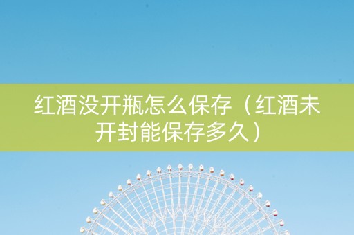 红酒没开瓶怎么保存（红酒未开封能保存多久）