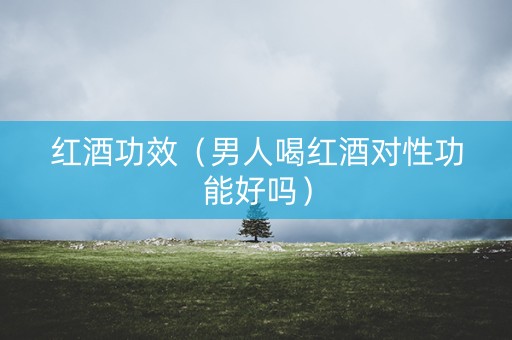 红酒功效（男人喝红酒对性功能好吗）