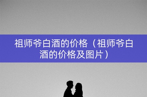 祖师爷白酒的价格（祖师爷白酒的价格及图片）