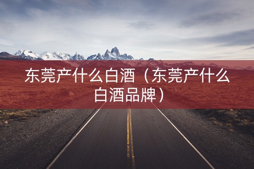 东莞产什么白酒（东莞产什么白酒品牌）