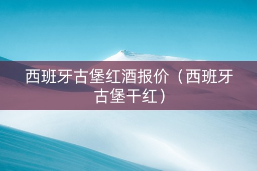 西班牙古堡红酒报价（西班牙古堡干红）