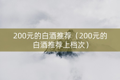 200元的白酒推荐（200元的白酒推荐上档次）