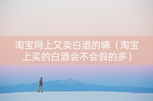 淘宝网上又卖白酒的嘛（淘宝上买的白酒会不会假的多）