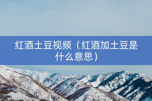 红酒土豆视频（红酒加土豆是什么意思）