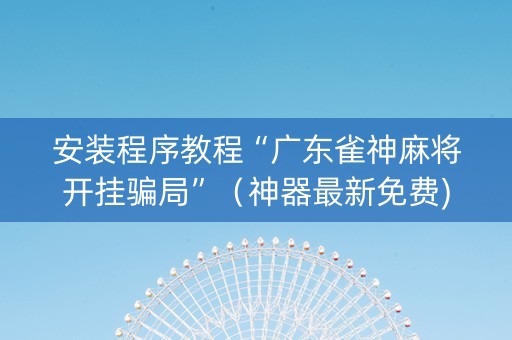 安装程序教程“广东雀神麻将开挂骗局”（神器最新免费)