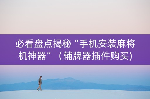 必看盘点揭秘“手机安装麻将机神器”（辅牌器插件购买)