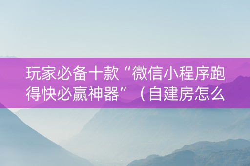 玩家必备十款“微信小程序跑得快必赢神器”（自建房怎么拿好牌)