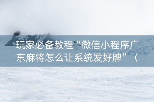 玩家必备教程“微信小程序广东麻将怎么让系统发好牌”（怎么让系统给自己好牌)