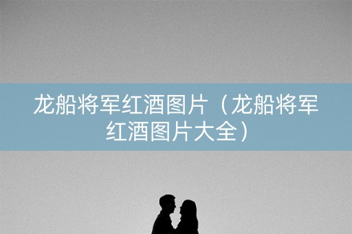 龙船将军红酒图片（龙船将军红酒图片大全）