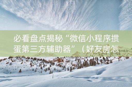 必看盘点揭秘“微信小程序掼蛋第三方辅助器”（好友房怎么才能赢)