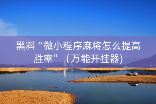 黑料“微小程序麻将怎么提高胜率”（万能开挂器)
