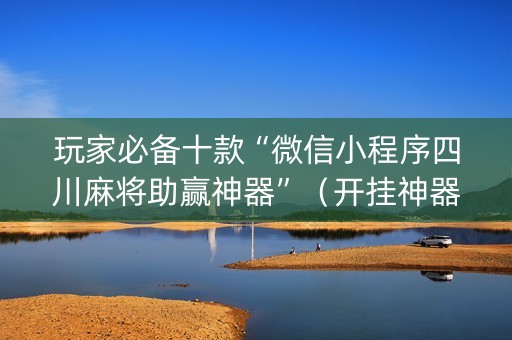 玩家必备十款“微信小程序四川麻将助赢神器”（开挂神器下载)