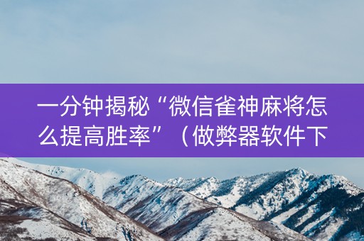 一分钟揭秘“微信雀神麻将怎么提高胜率”（做弊器软件下载)
