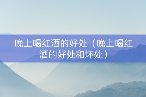 晚上喝红酒的好处（晚上喝红酒的好处和坏处）