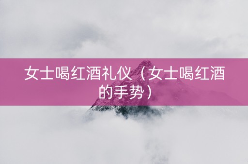 女士喝红酒礼仪（女士喝红酒的手势）