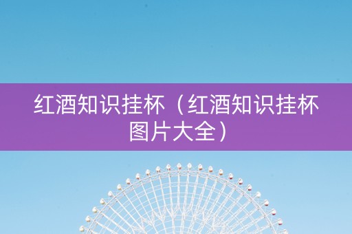 红酒知识挂杯（红酒知识挂杯图片大全）