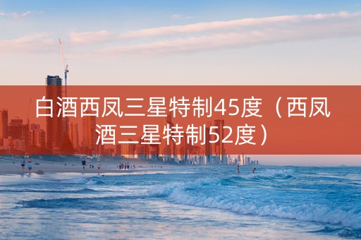 白酒西凤三星特制45度（西凤酒三星特制52度）