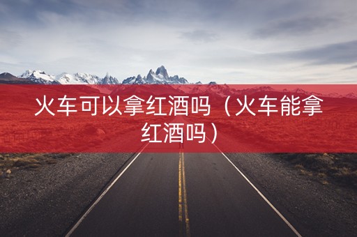 火车可以拿红酒吗（火车能拿红酒吗）