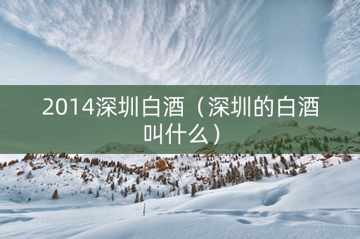 2014深圳白酒（深圳的白酒叫什么）