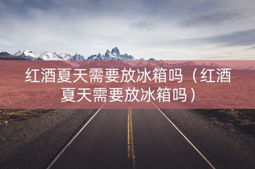 红酒夏天需要放冰箱吗（红酒夏天需要放冰箱吗）