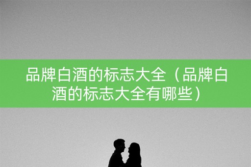 品牌白酒的标志大全（品牌白酒的标志大全有哪些）