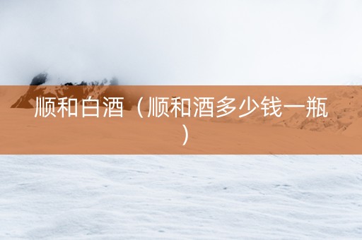 顺和白酒（顺和酒多少钱一瓶）