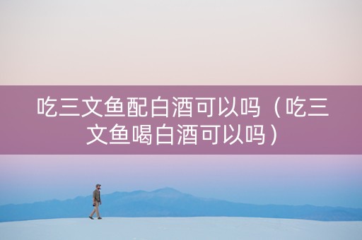 吃三文鱼配白酒可以吗（吃三文鱼喝白酒可以吗）