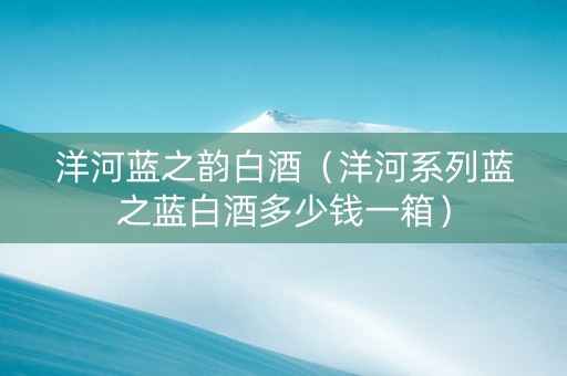 洋河蓝之韵白酒（洋河系列蓝之蓝白酒多少钱一箱）