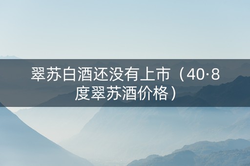 翠苏白酒还没有上市（40·8度翠苏酒价格）