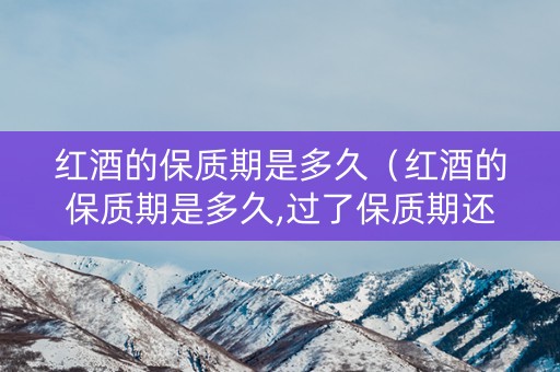 红酒的保质期是多久（红酒的保质期是多久,过了保质期还可喝吗）