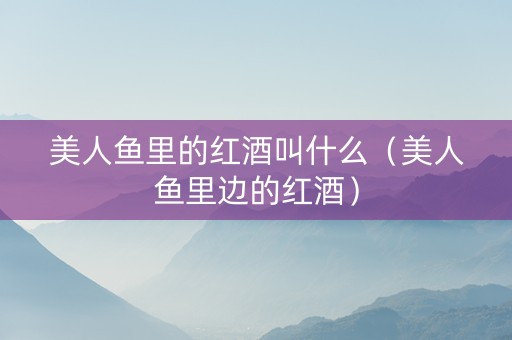 美人鱼里的红酒叫什么（美人鱼里边的红酒）