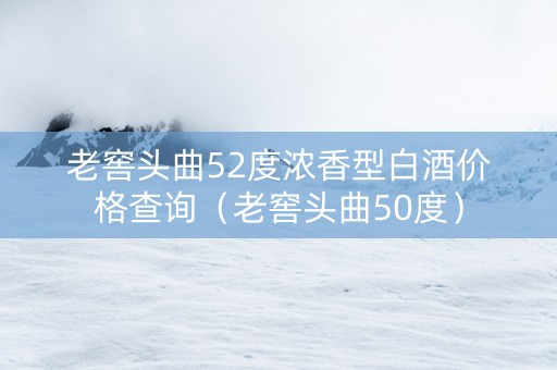 老窖头曲52度浓香型白酒价格查询（老窖头曲50度）