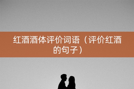 红酒酒体评价词语（评价红酒的句子）
