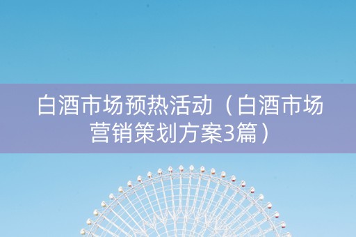 白酒市场预热活动（白酒市场营销策划方案3篇）