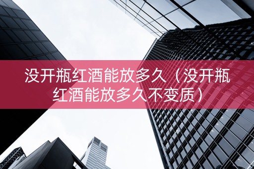 没开瓶红酒能放多久（没开瓶红酒能放多久不变质）