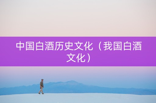 中国白酒历史文化（我国白酒文化）
