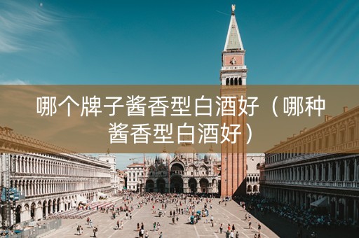 哪个牌子酱香型白酒好（哪种酱香型白酒好）