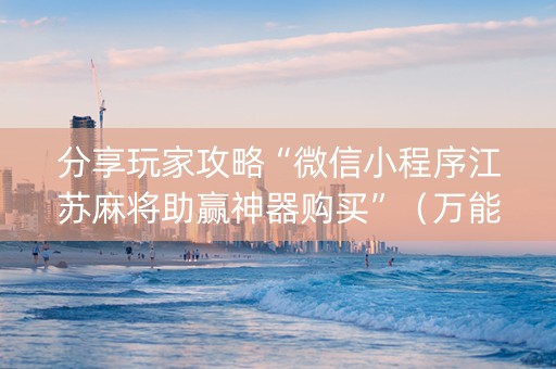 分享玩家攻略“微信小程序江苏麻将助赢神器购买”（万能开挂器)