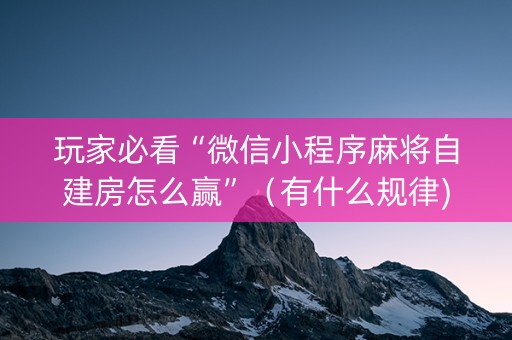 玩家必看“微信小程序麻将自建房怎么赢”（有什么规律)