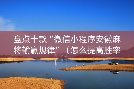 盘点十款“微信小程序安徽麻将输赢规律”（怎么提高胜率)
